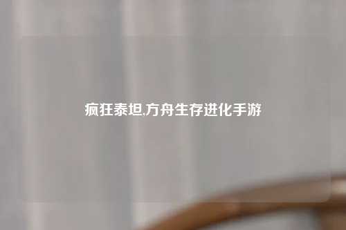 疯狂泰坦,方舟生存进化手游