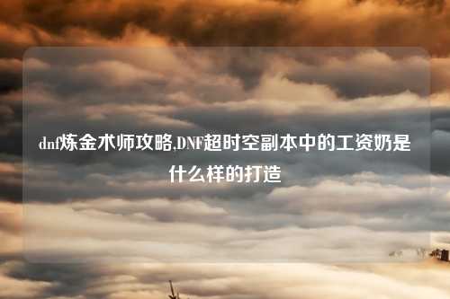 dnf炼金术师攻略,DNF超时空副本中的工资奶是什么样的打造