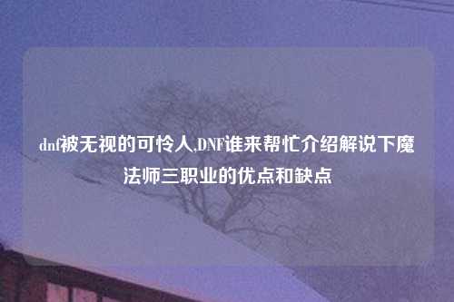 dnf被无视的可怜人,DNF谁来帮忙介绍解说下魔法师三职业的优点和缺点