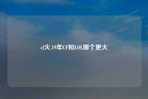 cf火,19年CF和LOL哪个更火