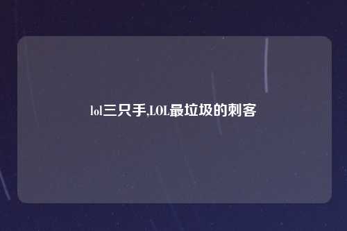 lol三只手,LOL最垃圾的刺客