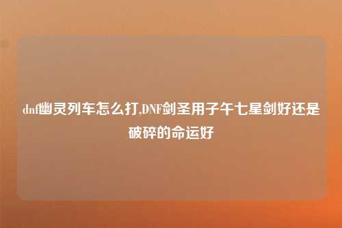 dnf幽灵列车怎么打,DNF剑圣用子午七星剑好还是破碎的命运好