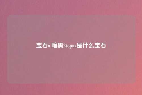 宝石a,暗黑2topaz是什么宝石