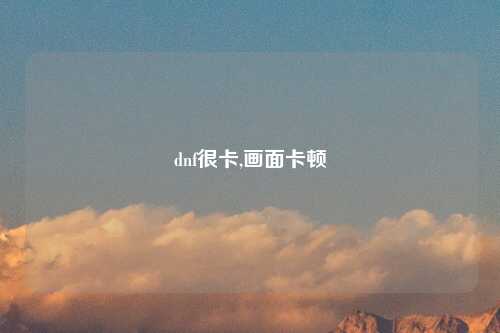 dnf很卡,画面卡顿