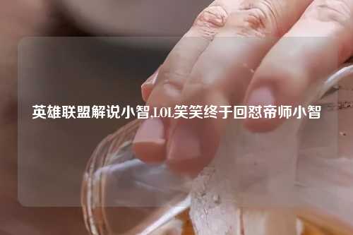 英雄联盟解说小智,LOL笑笑终于回怼帝师小智