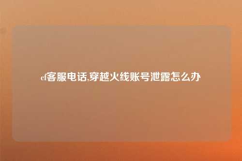 cf客服电话,穿越火线账号泄露怎么办