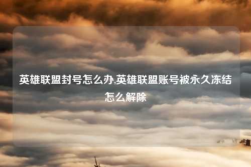英雄联盟封号怎么办,英雄联盟账号被永久冻结怎么解除