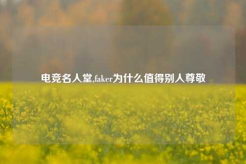 电竞名人堂,faker为什么值得别人尊敬