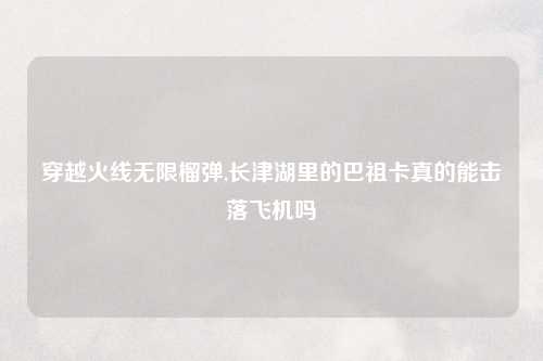 穿越火线无限榴弹,长津湖里的巴祖卡真的能击落飞机吗