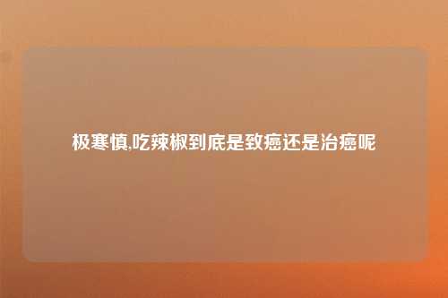 极寒慎,吃辣椒到底是致癌还是治癌呢