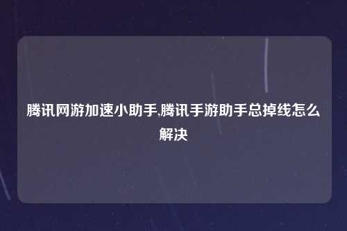腾讯网游加速小助手,腾讯手游助手总掉线怎么解决