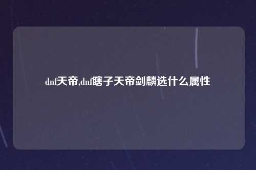 dnf天帝,dnf瞎子天帝剑麟选什么属性