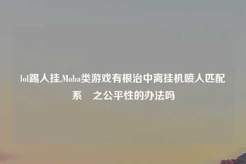 lol踢人挂,Moba类游戏有根治中离挂机喷人匹配系統之公平性的办法吗