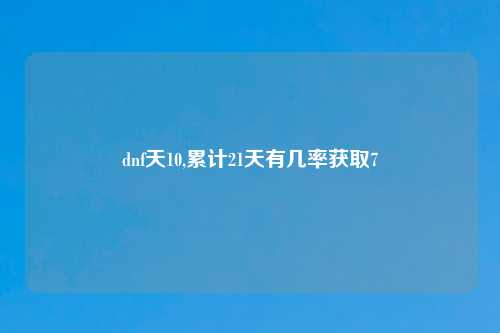 dnf天10,累计21天有几率获取7