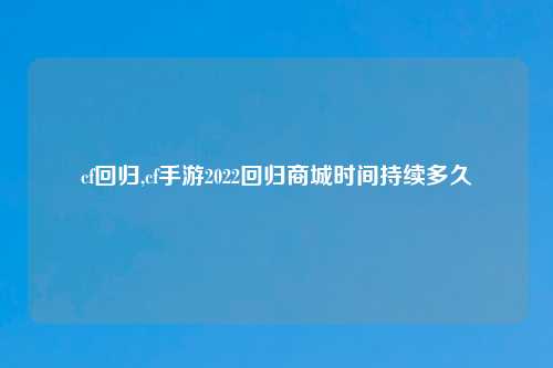 cf回归,cf手游2022回归商城时间持续多久