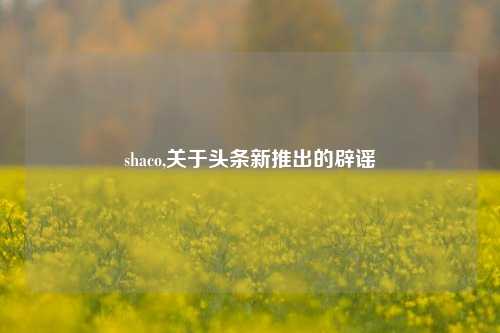 shaco,关于头条新推出的辟谣