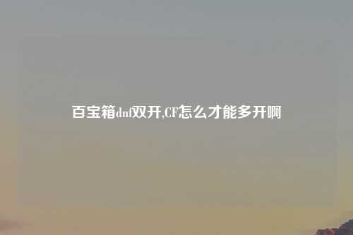 百宝箱dnf双开,CF怎么才能多开啊