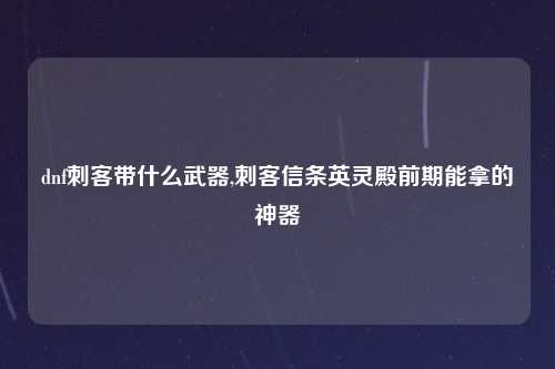 dnf刺客带什么武器,刺客信条英灵殿前期能拿的神器