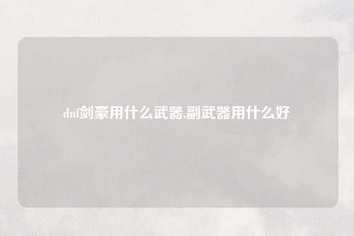dnf剑豪用什么武器,副武器用什么好