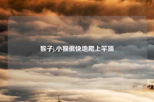 猴子j,小猴很快地爬上竿顶