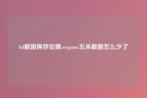 lol截图保存在哪,wegame五杀截图怎么少了