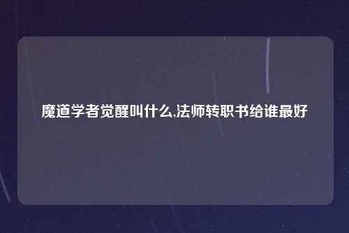 魔道学者觉醒叫什么,法师转职书给谁最好