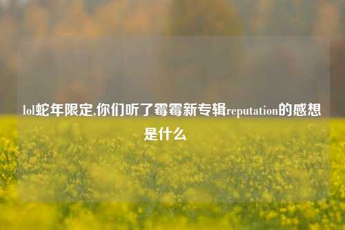 lol蛇年限定,你们听了霉霉新专辑reputation的感想是什么​​