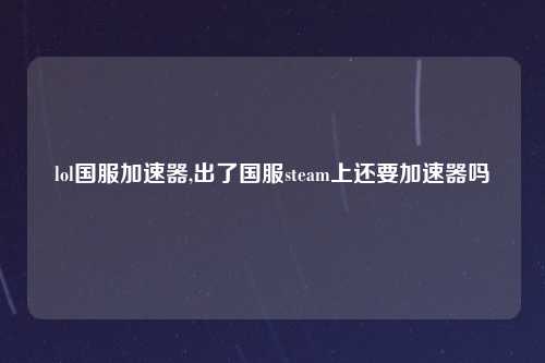 lol国服加速器,出了国服steam上还要加速器吗