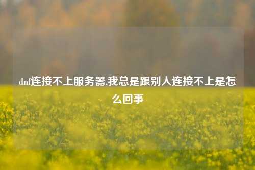 dnf连接不上服务器,我总是跟别人连接不上是怎么回事