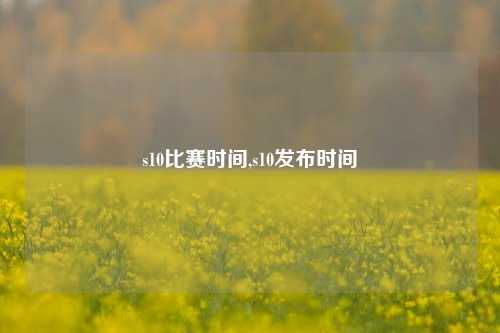 s10比赛时间,s10发布时间