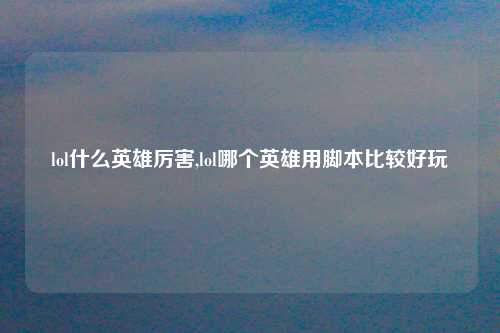 lol什么英雄厉害,lol哪个英雄用脚本比较好玩