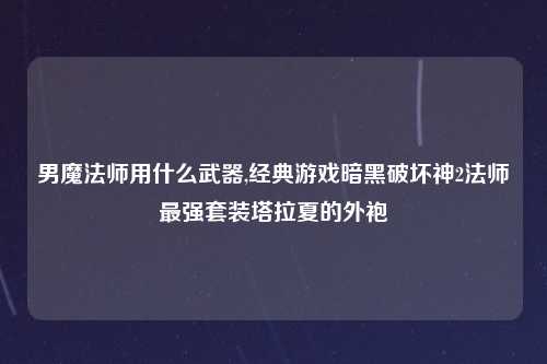 男魔法师用什么武器,经典游戏暗黑破坏神2法师最强套装塔拉夏的外袍
