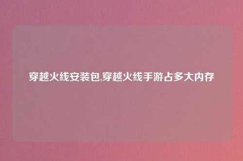 穿越火线安装包,穿越火线手游占多大内存