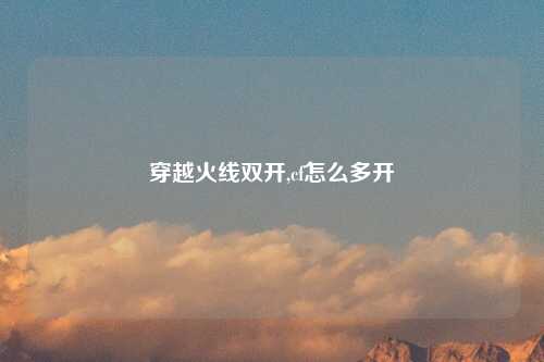 穿越火线双开,cf怎么多开