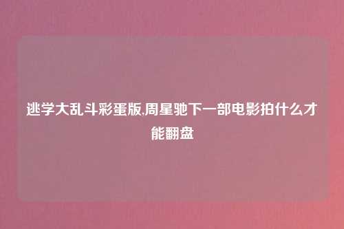 逃学大乱斗彩蛋版,周星驰下一部电影拍什么才能翻盘