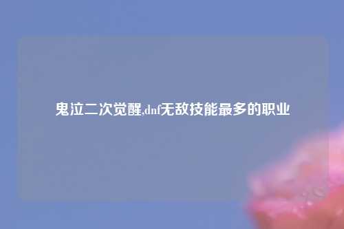 鬼泣二次觉醒,dnf无敌技能最多的职业