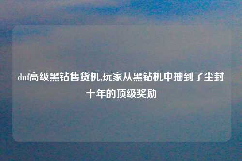 dnf高级黑钻售货机,玩家从黑钻机中抽到了尘封十年的顶级奖励