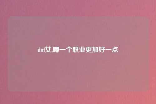 dnf女,哪一个职业更加好一点