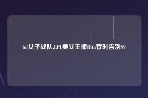lol女子战队,LPL美女主播Rita暂时告别S9
