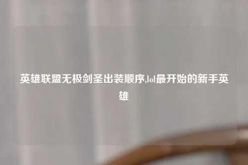 英雄联盟无极剑圣出装顺序,lol最开始的新手英雄