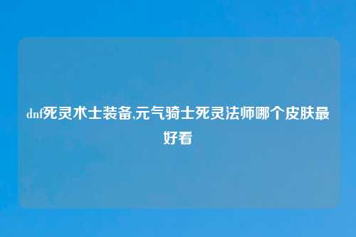 dnf死灵术士装备,元气骑士死灵法师哪个皮肤最好看