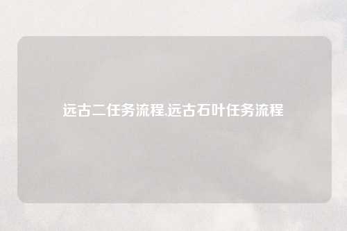 远古二任务流程,远古石叶任务流程