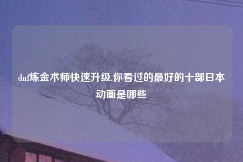 dnf炼金术师快速升级,你看过的最好的十部日本动画是哪些