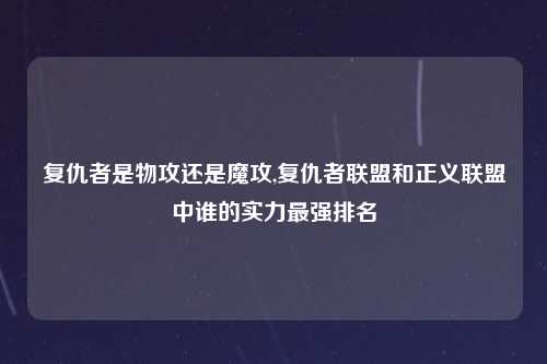 复仇者是物攻还是魔攻,复仇者联盟和正义联盟中谁的实力最强排名