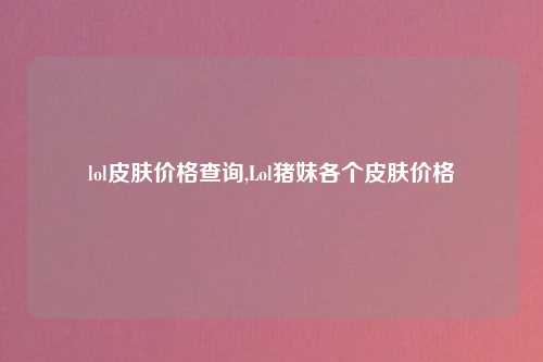 lol皮肤价格查询,Lol猪妹各个皮肤价格