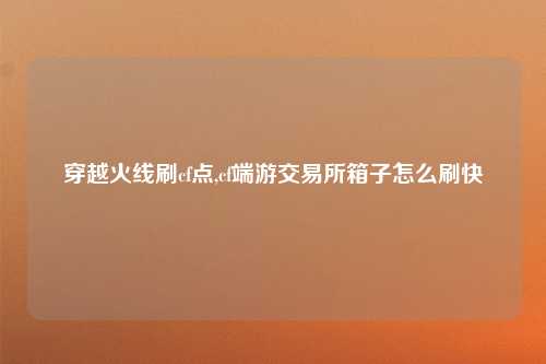 穿越火线刷cf点,cf端游交易所箱子怎么刷快