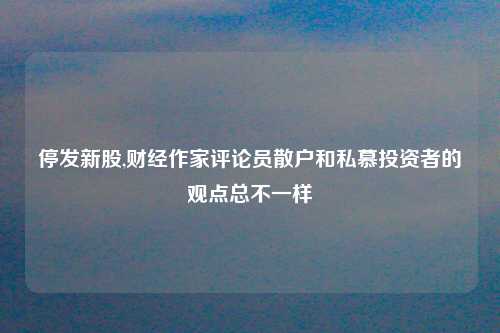 停发新股,财经作家评论员散户和私慕投资者的观点总不一样