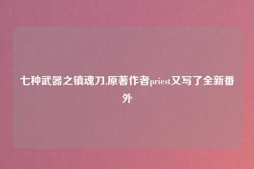 七种武器之镇魂刀,原著作者priest又写了全新番外