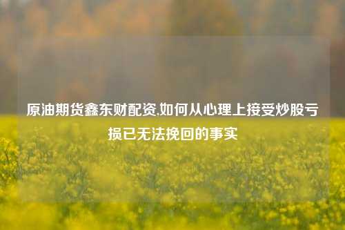 原油期货鑫东财配资,如何从心理上接受炒股亏损已无法挽回的事实