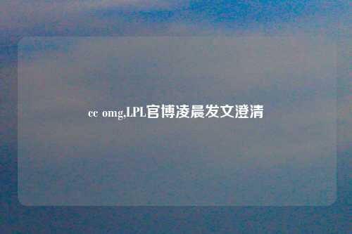 cc omg,LPL官博凌晨发文澄清